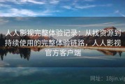 人人影视完整体验记录：从找资源到持续使用的完整体验链路，人人影视官方客户端