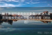柚子影视院使用体验复盘：从进入首页到播放完成的完整体验过程（对比后）