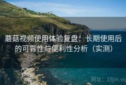 蘑菇视频使用体验复盘：长期使用后的可靠性与便利性分析（实测）