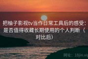 把柚子影视tv当作日常工具后的感受：是否值得收藏长期使用的个人判断（对比后）