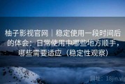 柚子影视官网｜稳定使用一段时间后的体会：日常使用中哪些地方顺手，哪些需要适应（稳定性观察）