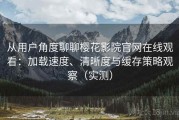 从用户角度聊聊樱花影院官网在线观看：加载速度、清晰度与缓存策略观察（实测）