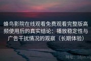 蜂鸟影院在线观看免费观看完整版高频使用后的真实结论：播放稳定性与广告干扰情况的观察（长期体验）
