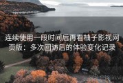 连续使用一段时间后再看柚子影视网页版：多次回访后的体验变化记录