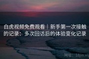 白虎视频免费观看｜新手第一次接触的记录：多次回访后的体验变化记录