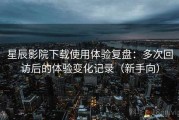 星辰影院下载使用体验复盘：多次回访后的体验变化记录（新手向）