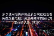 多次使用后再评价星辰影院在线观看免费观看电视：资源失效时的替代方案体验记录（实测）