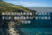 蜂鸟影院在线免费观看｜不绕弯的上手记录：播放稳定性与广告干扰情况的观察