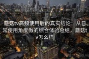 蘑菇tv高频使用后的真实结论：从日常使用角度做的综合体验总结，蘑菇tv怎么样
