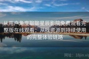从用户角度聊聊星辰影院免费观看完整版在线观看：从找资源到持续使用的完整体验链路