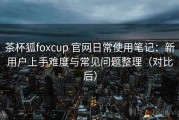 茶杯狐foxcup 官网日常使用笔记：新用户上手难度与常见问题整理（对比后）