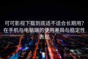 可可影视下载到底适不适合长期用？在手机与电脑端的使用差异与稳定性表现