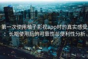 第一次使用柚子影视app时的真实感受：长期使用后的可靠性与便利性分析