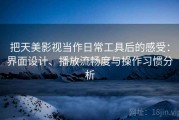 把天美影视当作日常工具后的感受：界面设计、播放流畅度与操作习惯分析