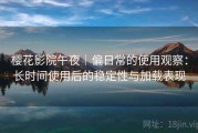 樱花影院午夜｜偏日常的使用观察：长时间使用后的稳定性与加载表现