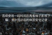 连续使用一段时间后再看柚子影视下载：多次回访后的体验变化记录