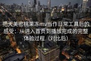 把天美密桃果冻mv当作日常工具后的感受：从进入首页到播放完成的完整体验过程（对比后）