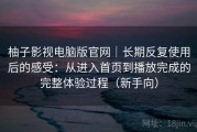 柚子影视电脑版官网｜长期反复使用后的感受：从进入首页到播放完成的完整体验过程（新手向）