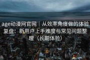 age动漫网官网｜从效率角度做的体验复盘：新用户上手难度与常见问题整理（长期体验）