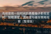 连续使用一段时间后再看柚子影视官网：加载速度、清晰度与缓存策略观察（整理版）
