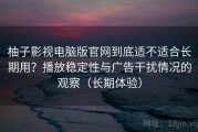 柚子影视电脑版官网到底适不适合长期用？播放稳定性与广告干扰情况的观察（长期体验）
