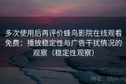 多次使用后再评价蜂鸟影院在线观看免费：播放稳定性与广告干扰情况的观察（稳定性观察）