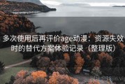 多次使用后再评价age动漫：资源失效时的替代方案体验记录（整理版）