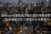 围绕age动漫官网下载的实际使用感想：高频使用后的习惯变化与效率提升