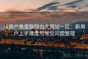 从用户角度聊聊白虎网站一区：新用户上手难度与常见问题整理