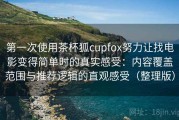 第一次使用茶杯狐cupfox努力让找电影变得简单时的真实感受：内容覆盖范围与推荐逻辑的直观感受（整理版）