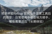 把茶杯狐foxcup 官网当作日常工具后的感受：日常使用中哪些地方顺手，哪些需要适应（长期体验）