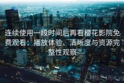 连续使用一段时间后再看樱花影院免费观看：播放体验、清晰度与资源完整性观察