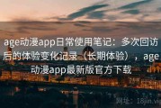 age动漫app日常使用笔记：多次回访后的体验变化记录（长期体验），age动漫app最新版官方下载