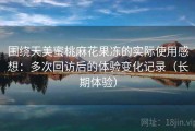 围绕天美蜜桃麻花果冻的实际使用感想：多次回访后的体验变化记录（长期体验）