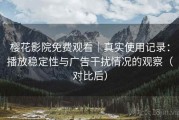 樱花影院免费观看｜真实使用记录：播放稳定性与广告干扰情况的观察（对比后）