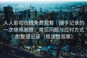 人人影视在线免费观看｜随手记录的一次使用感想：常见问题与应对方式的整理记录（稳定性观察）