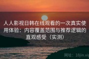 人人影视日韩在线观看的一次真实使用体验：内容覆盖范围与推荐逻辑的直观感受（实测）