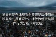 星辰影院在线观看免费完整版使用体验复盘：界面设计、播放流畅度与操作习惯分析（对比后）