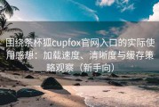 围绕茶杯狐cupfox官网入口的实际使用感想：加载速度、清晰度与缓存策略观察（新手向）