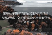 围绕柚子影视官网的实际使用感想：整体观感、交互细节与使用节奏评价（新手向）