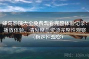 蜂鸟影院大全免费观看完整体验记录：播放体验、清晰度与资源完整性观察（稳定性观察）