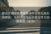 把白虎视频免费观看当作日常工具后的感受：长时间使用后的稳定性与加载表现（实测）