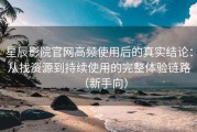 星辰影院官网高频使用后的真实结论：从找资源到持续使用的完整体验链路（新手向）
