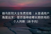 蜂鸟影院大全免费观看｜从普通用户角度出发：是否值得收藏长期使用的个人判断（新手向）
