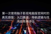 第一次使用柚子影视电脑版官网时的真实感受：入口路径、导航逻辑与找内容效率评估