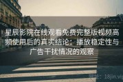 星辰影院在线观看免费完整版视频高频使用后的真实结论：播放稳定性与广告干扰情况的观察