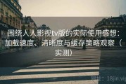 围绕人人影视tv版的实际使用感想：加载速度、清晰度与缓存策略观察（实测）