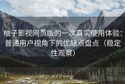 柚子影视网页版的一次真实使用体验：普通用户视角下的优缺点盘点（稳定性观察）