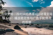 连续使用一段时间后再看age动漫官网版入口：播放稳定性与广告干扰情况的观察