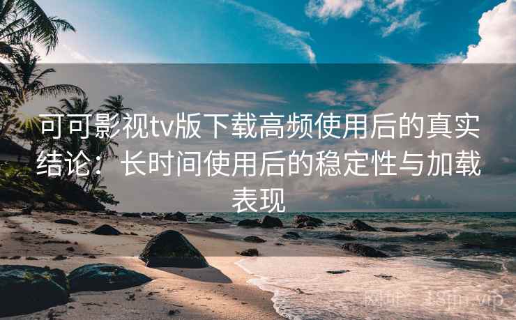 可可影视tv版下载高频使用后的真实结论:长时间使用后的稳定性与加载表现 可可影视tv版下载高频使用后的真实结论:长时间使用后的稳定性与加载表现